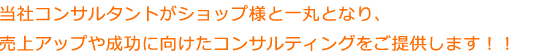 当社コンサルタントがショップ様と一丸となり、売上アップや成功に向けたコンサルティングをご提供します！！