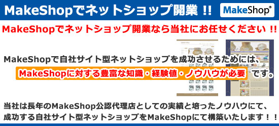 MakeShopでネットショップ開業！！　MakeShopでネットショップ開業なら当社にお任せください！！　MakeShopで自社サイト型ネットショップを成功させるためには、MakeShopに対する豊富な知識・経験値・ノウハウが必要です。当社は長年のMakeShop公認代理店としての実績と培ったノウハウにて、成功する自社サイト型ネットショップをMakeShopにて構築いたします！！