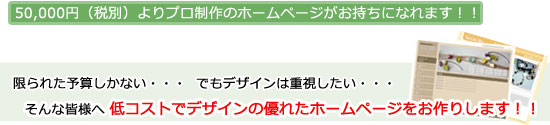 50,000円よりプロ制作のホームページがお持ちになれます！！　限られた予算しかない・・・ でもデザインは重視したい・・・　そんな皆様へ 低コストでデザインの優れたホームページをお作りいたします！！