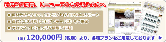 新規出店開業、リニューアルをお考えの方へ　■商材分析～ショップコンセプト作りから徹底サポート　■最適な出店形態（自社型・モール型）をご提案　■売れるネットショップを構築します！　120,000円より、各種プランをご用意しております